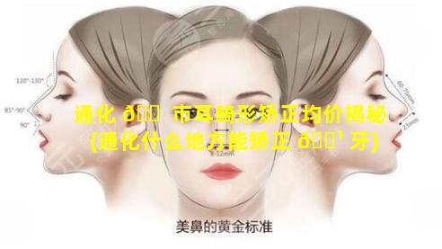 通化 🐠 市耳畸形矫正均价揭秘(通化什么地方能矫正 🌹 牙)